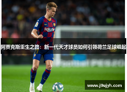 阿贾克斯重生之路:新一代天才球员如何引领荷兰足球崛起 阿贾克斯重生之路:新一代天才球员如何引领荷兰足球崛起