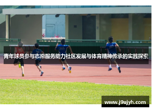 青年球员参与志愿服务助力社区发展与体育精神传承的实践探索 青年球员参与志愿服务助力社区发展与体育精神传承的实践探索