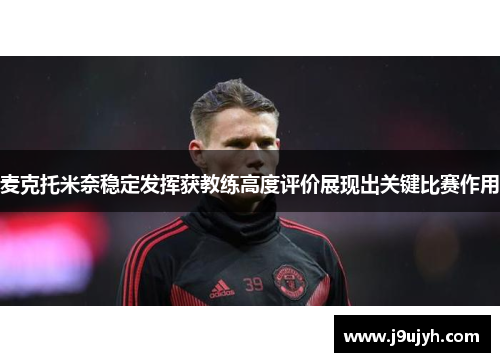 麦克托米奈稳定发挥获教练高度评价展现出关键比赛作用 麦克托米奈稳定发挥获教练高度评价展现出关键比赛作用