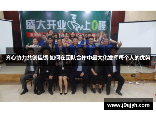 齐心协力共创佳绩 如何在团队合作中最大化发挥每个人的优势 齐心协力共创佳绩 如何在团队合作中最大化发挥每个人的优势