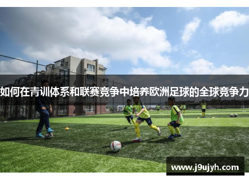如何在青训体系和联赛竞争中培养欧洲足球的全球竞争力 如何在青训体系和联赛竞争中培养欧洲足球的全球竞争力