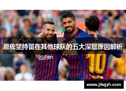 恩佐坚持留在其他球队的五大深层原因解析 恩佐坚持留在其他球队的五大深层原因解析