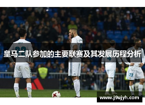皇马二队参加的主要联赛及其发展历程分析 皇马二队参加的主要联赛及其发展历程分析