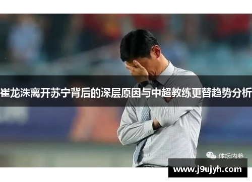 崔龙洙离开苏宁背后的深层原因与中超教练更替趋势分析 崔龙洙离开苏宁背后的深层原因与中超教练更替趋势分析