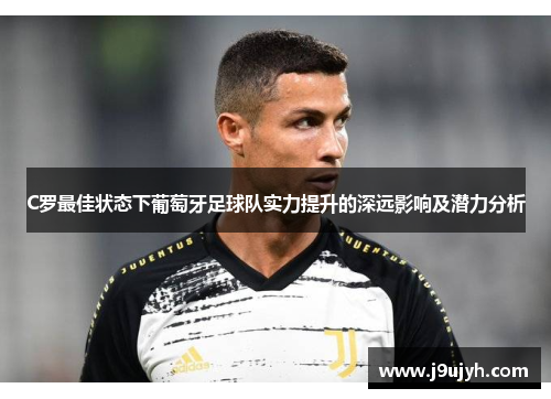 C罗最佳状态下葡萄牙足球队实力提升的深远影响及潜力分析 C罗最佳状态下葡萄牙足球队实力提升的深远影响及潜力分析