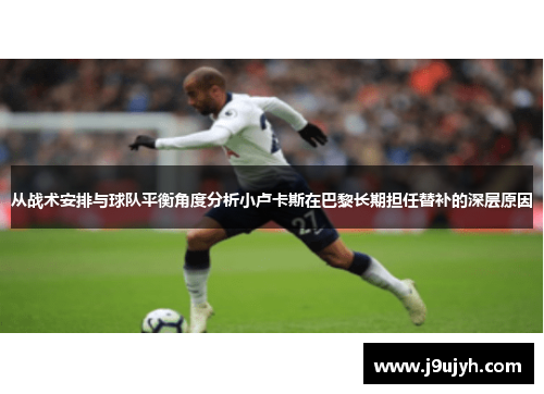 从战术安排与球队平衡角度分析小卢卡斯在巴黎长期担任替补的深层原因 从战术安排与球队平衡角度分析小卢卡斯在巴黎长期担任替补的深层原因
