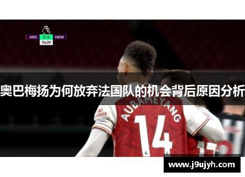 奥巴梅扬为何放弃法国队的机会背后原因分析 奥巴梅扬为何放弃法国队的机会背后原因分析