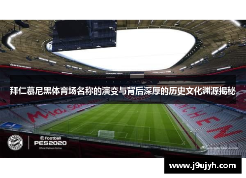 拜仁慕尼黑体育场名称的演变与背后深厚的历史文化渊源揭秘