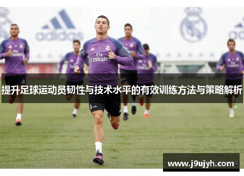 提升足球运动员韧性与技术水平的有效训练方法与策略解析