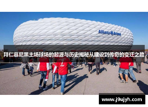 拜仁慕尼黑主场球场的起源与历史揭秘从建设到传奇的变迁之路