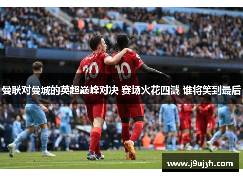 曼联对曼城的英超巅峰对决 赛场火花四溅 谁将笑到最后