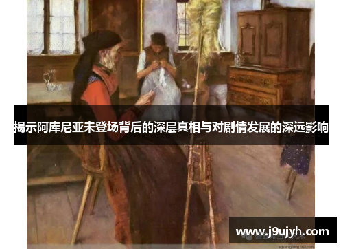 揭示阿库尼亚未登场背后的深层真相与对剧情发展的深远影响