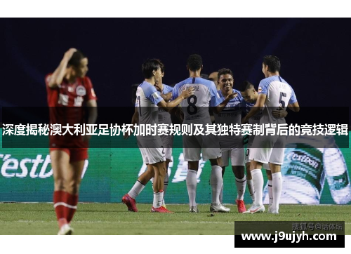 深度揭秘澳大利亚足协杯加时赛规则及其独特赛制背后的竞技逻辑 深度揭秘澳大利亚足协杯加时赛规则及其独特赛制背后的竞技逻辑