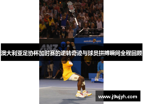 澳大利亚足协杯加时赛的逆转奇迹与球员拼搏瞬间全程回顾 澳大利亚足协杯加时赛的逆转奇迹与球员拼搏瞬间全程回顾