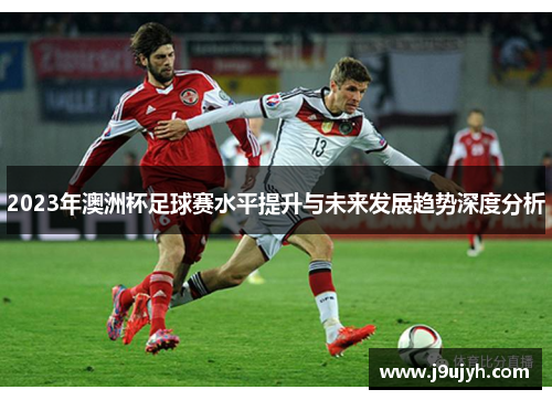 2023年澳洲杯足球赛水平提升与未来发展趋势深度分析