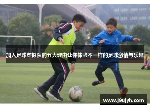 加入足球虚拟队的五大理由让你体验不一样的足球激情与乐趣 加入足球虚拟队的五大理由让你体验不一样的足球激情与乐趣